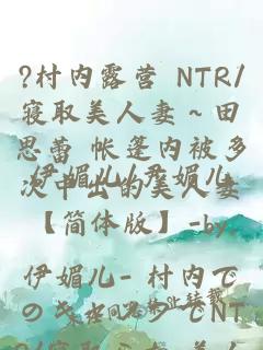 ?村内露营 NTR/寝取美人妻~田思蕾 帐篷内被多次中出的美人妻【简体版】-by.伊媚儿- 村内でのキャンプでNTR/寝取られ 美人妻