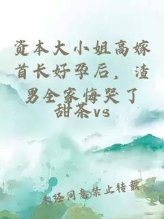 资本大小姐高嫁首长好孕后,渣男全家悔哭了